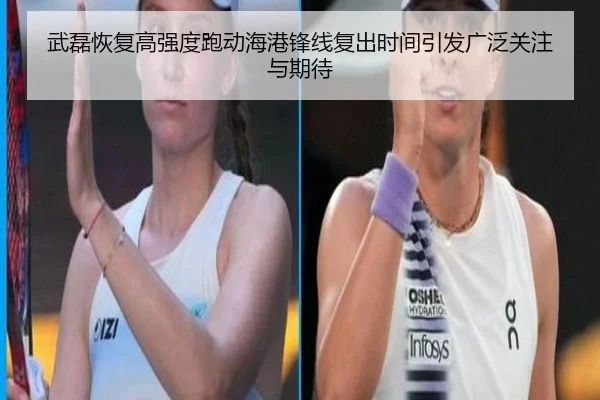 武磊恢复高强度跑动海港锋线复出时间引发广泛关注与期待